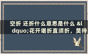 空折 还折什么意思是什么 “花开堪折直须折，莫待无花空折枝”是什么意思